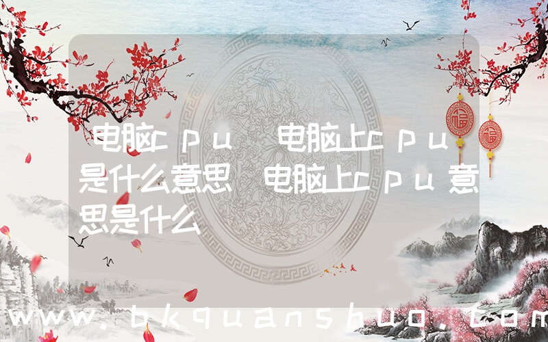 电脑cpu(电脑上cpu是什么意思 电脑上cpu意思是什么)